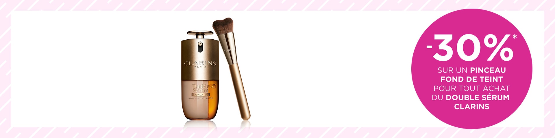 -30 %* sur un pinceau fond de teint pour tout achat du Double Sérum CLARINS -30 %* sur un pinceau fond de teint pour tout achat du Double Sérum CLARINS