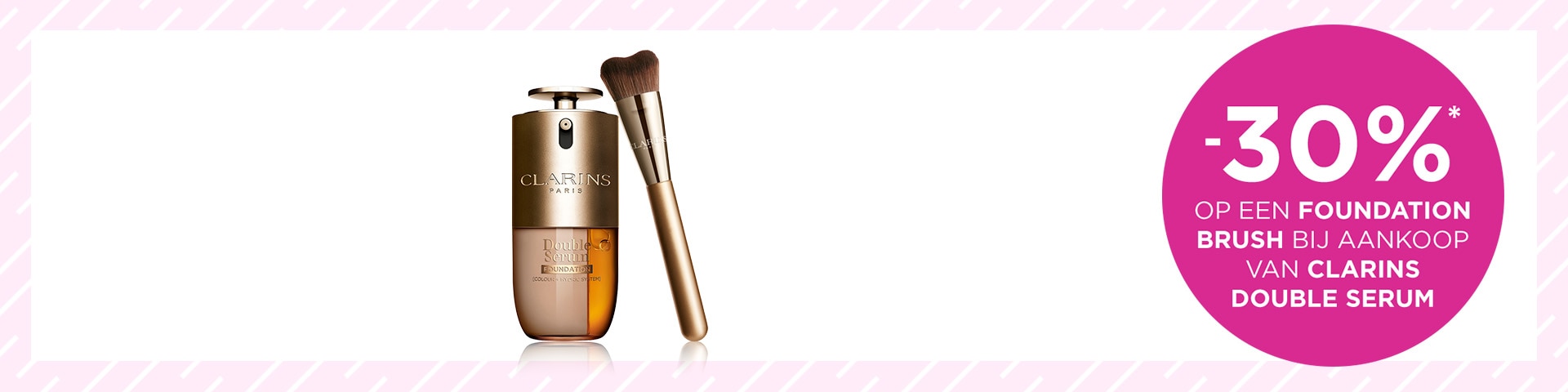 -30%* op een foundation brush bij aankoop van CLARINS DOUBLE SERUM -30%* op een foundation brush bij aankoop van CLARINS DOUBLE SERUM